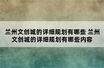 兰州文创城的详细规划有哪些 兰州文创城的详细规划有哪些内容